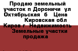 Продаю земельный участок п.Дороничи, ул.Октябрьская 5б › Цена ­ 550 000 - Кировская обл., Киров г. Недвижимость » Земельные участки продажа   